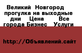 Великий  Новгород.....прогулка на выходные  дни  › Цена ­ 1 - Все города Бизнес » Услуги   